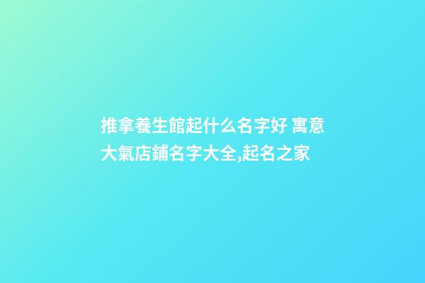 推拿養生館起什么名字好 寓意大氣店鋪名字大全,起名之家-第1張-店鋪起名-玄機派